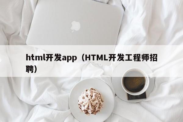 html开发app（HTML开发工程师招聘）