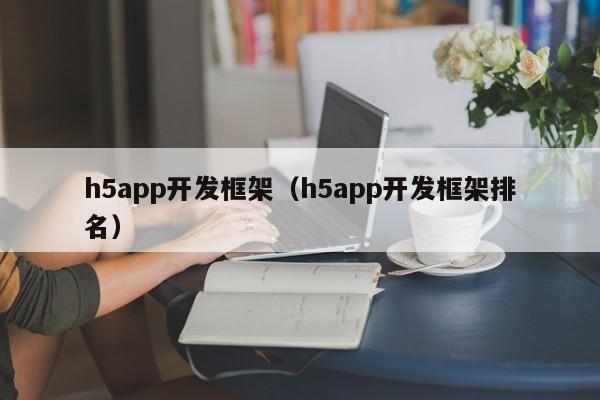 h5app开发框架（h5app开发框架排名）