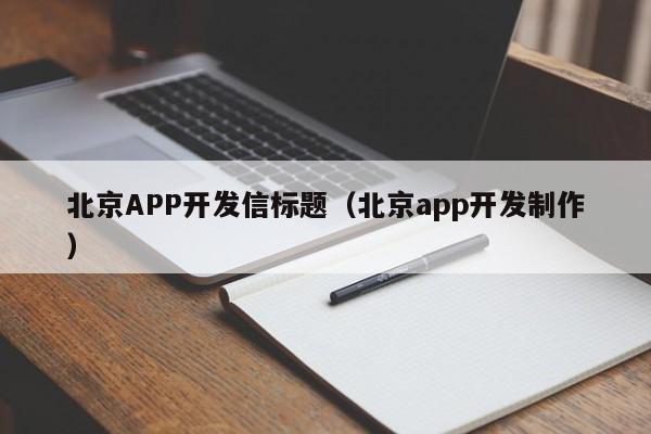 北京APP开发信标题（北京app开发制作）