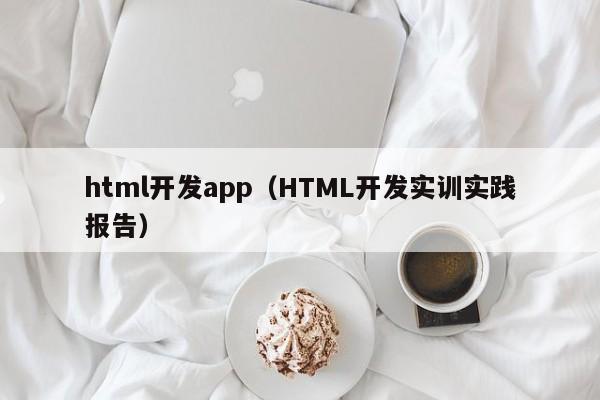 html开发app（HTML开发实训实践报告）