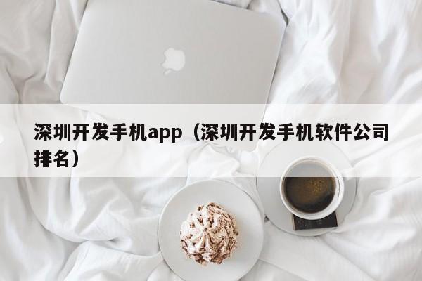 深圳开发手机app（深圳开发手机软件公司排名）