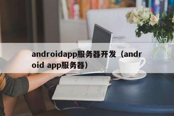 androidapp服务器开发（android app服务器）