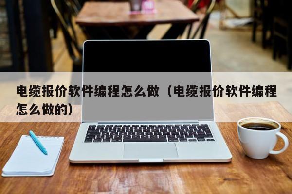 电缆报价软件编程怎么做（电缆报价软件编程怎么做的）