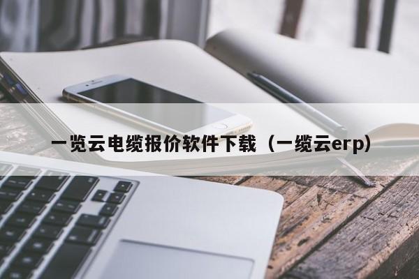 一览云电缆报价软件下载（一缆云erp）