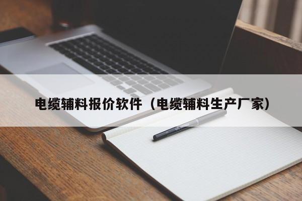 电缆辅料报价软件（电缆辅料生产厂家）