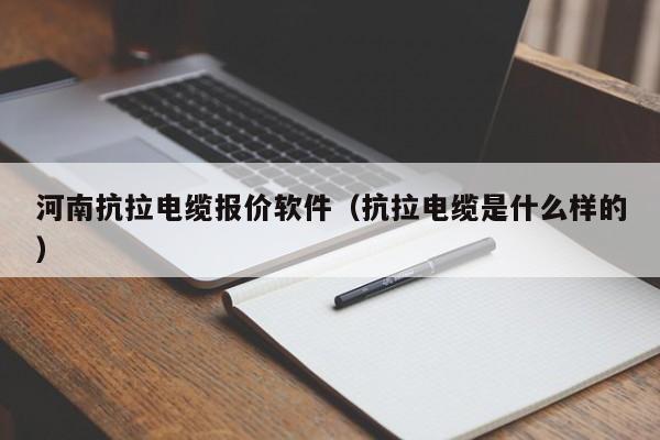 河南抗拉电缆报价软件（抗拉电缆是什么样的）