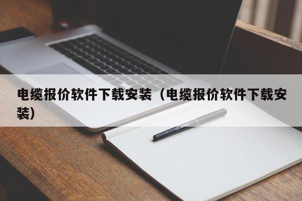 电缆报价软件下载安装（电缆报价软件下载安装）