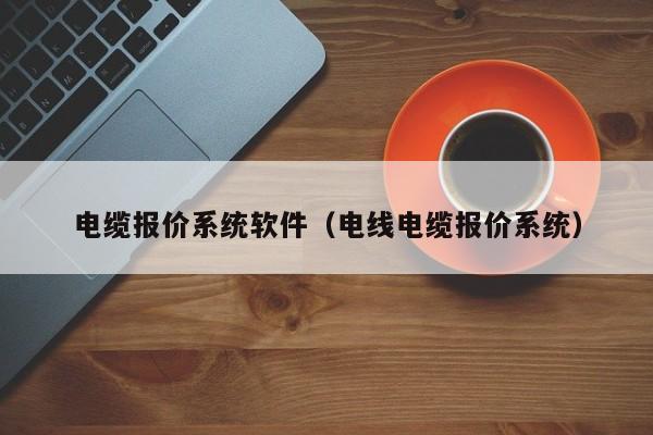 电缆报价系统软件（电线电缆报价系统）