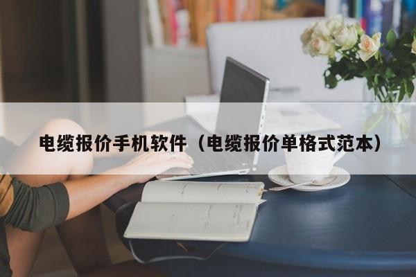 电缆报价手机软件（电缆报价单格式范本）