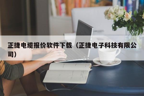 正捷电缆报价软件下载（正捷电子科技有限公司）