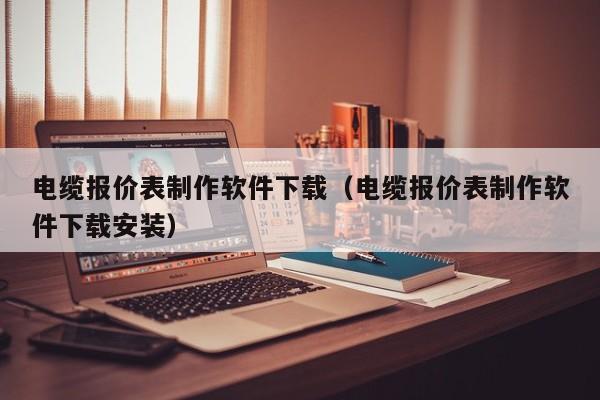 电缆报价表制作软件下载（电缆报价表制作软件下载安装）