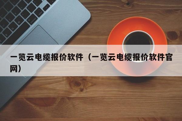 一览云电缆报价软件（一览云电缆报价软件官网）