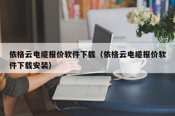 依格云电缆报价软件下载（依格云电缆报价软件下载安装）