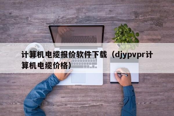 计算机电缆报价软件下载（djypvpr计算机电缆价格）