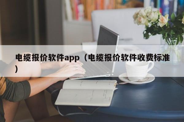 电缆报价软件app（电缆报价软件收费标准）