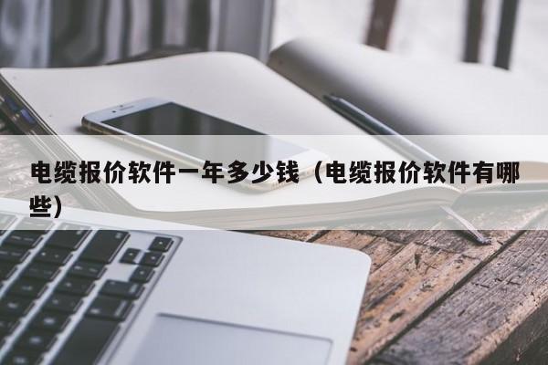 电缆报价软件一年多少钱（电缆报价软件有哪些）