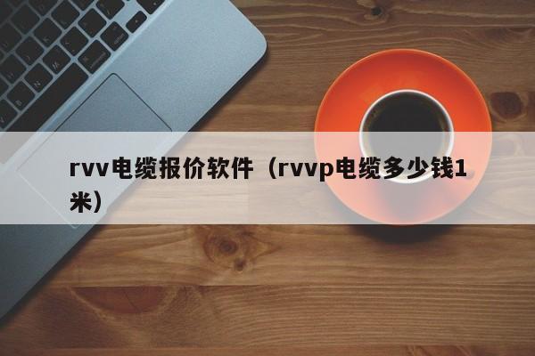 rvv电缆报价软件（rvvp电缆多少钱1米）