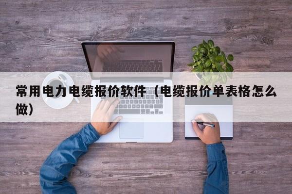 常用电力电缆报价软件（电缆报价单表格怎么做）