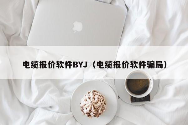 电缆报价软件BYJ（电缆报价软件骗局）