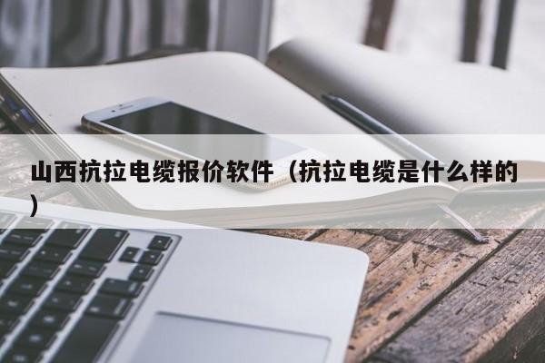 山西抗拉电缆报价软件（抗拉电缆是什么样的）