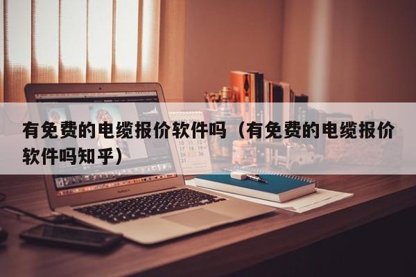 有免费的电缆报价软件吗（有免费的电缆报价软件吗知乎）