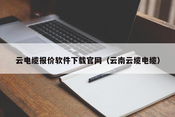 云电缆报价软件下载官网（云南云缆电缆）