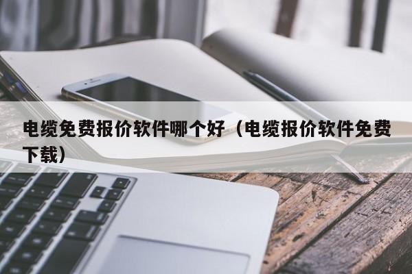 电缆免费报价软件哪个好（电缆报价软件免费下载）