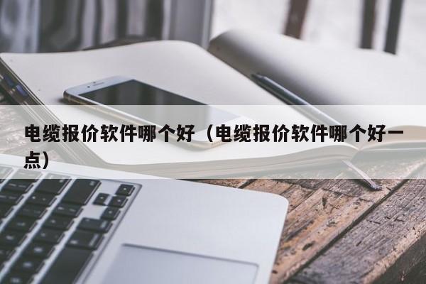 电缆报价软件哪个好（电缆报价软件哪个好一点）