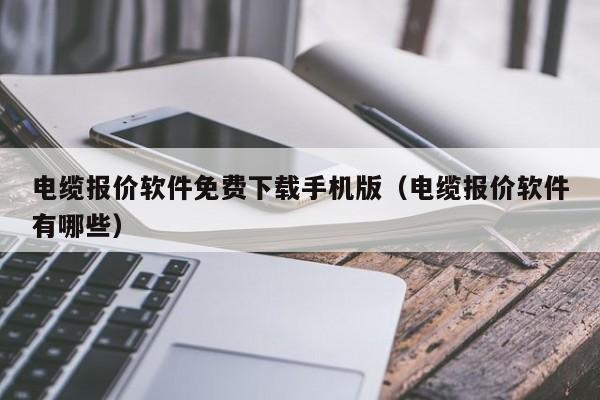 电缆报价软件免费下载手机版（电缆报价软件有哪些）