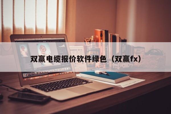 双赢电缆报价软件绿色（双赢fx）