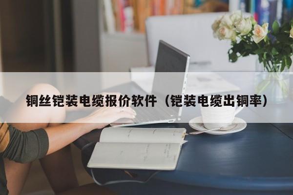 铜丝铠装电缆报价软件（铠装电缆出铜率）