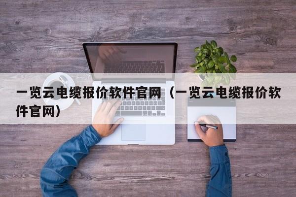 一览云电缆报价软件官网（一览云电缆报价软件官网）