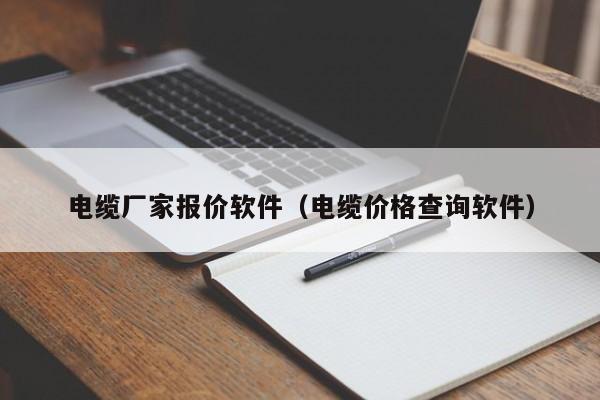 电缆厂家报价软件（电缆价格查询软件）